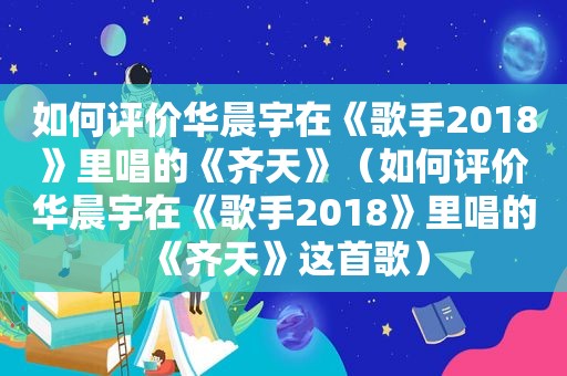 如何评价华晨宇在《歌手2018》里唱的《齐天》（如何评价华晨宇在《歌手2018》里唱的《齐天》这首歌）