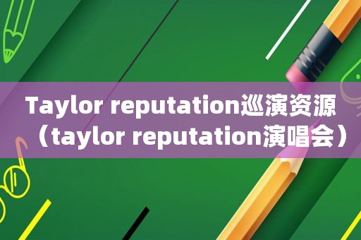 Taylor reputation巡演资源（taylor reputation演唱会）