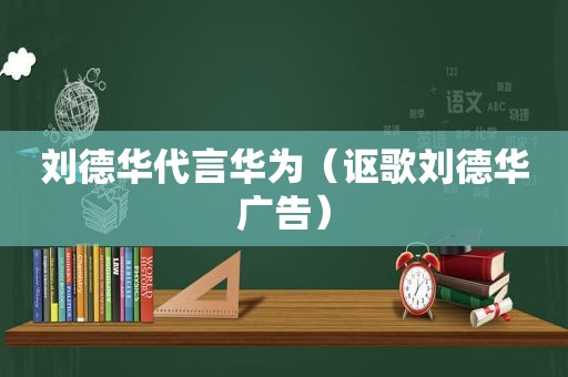 刘德华代言华为（讴歌刘德华广告）