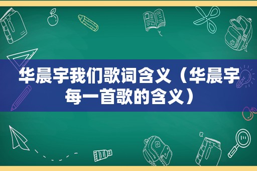 华晨宇我们歌词含义（华晨宇每一首歌的含义）