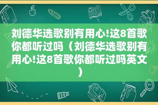 刘德华选歌别有用心!这8首歌你都听过吗（刘德华选歌别有用心!这8首歌你都听过吗英文）