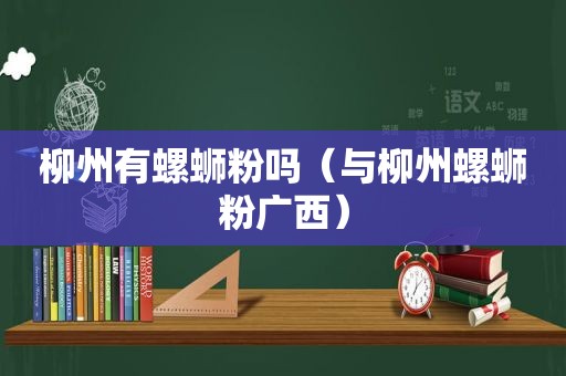 柳州有螺蛳粉吗（与柳州螺蛳粉广西）