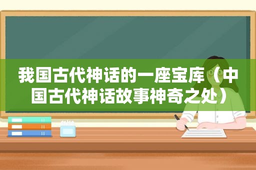 我国古代神话的一座宝库（中国古代神话故事神奇之处）