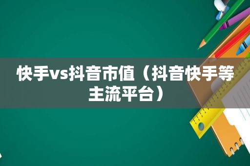 快手vs抖音市值（抖音快手等主流平台）