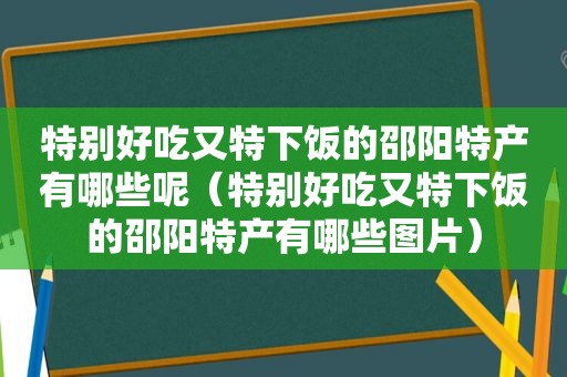 特别好吃又特下饭的邵阳特产有哪些呢（特别好吃又特下饭的邵阳特产有哪些图片）