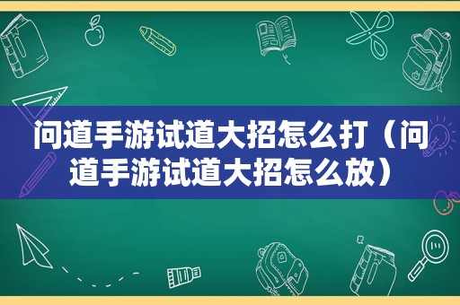 问道手游试道大招怎么打（问道手游试道大招怎么放）