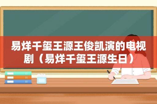 易烊千玺王源王俊凯演的电视剧（易烊千玺王源生日）