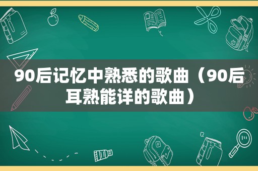 90后记忆中熟悉的歌曲（90后耳熟能详的歌曲）