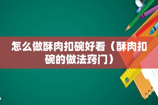 怎么做酥肉扣碗好看（酥肉扣碗的做法窍门）