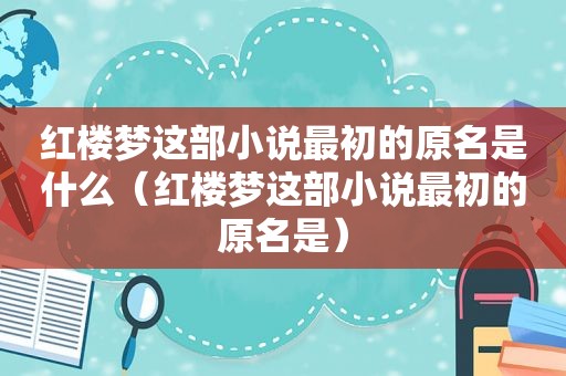 红楼梦这部小说最初的原名是什么（红楼梦这部小说最初的原名是）