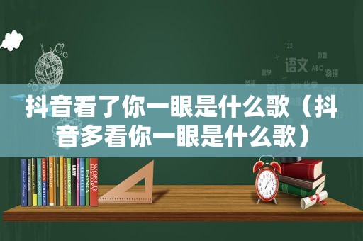 抖音看了你一眼是什么歌（抖音多看你一眼是什么歌）