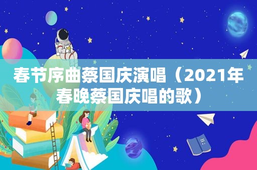 春节序曲蔡国庆演唱（2021年春晚蔡国庆唱的歌）