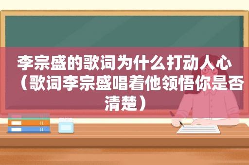 李宗盛的歌词为什么打动人心（歌词李宗盛唱着他领悟你是否清楚）