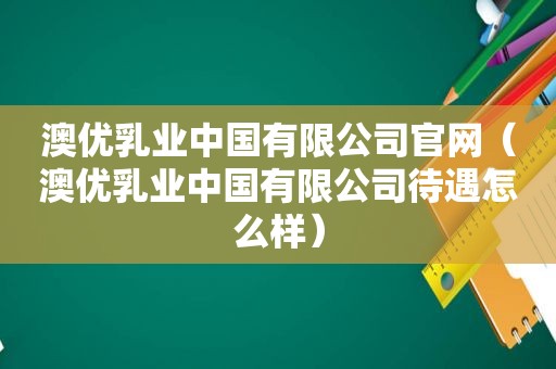 澳优乳业中国有限公司官网（澳优乳业中国有限公司待遇怎么样）