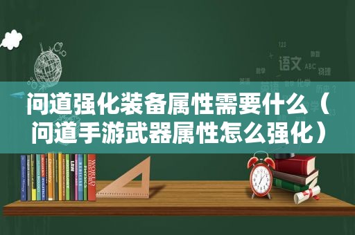 问道强化装备属性需要什么（问道手游武器属性怎么强化）