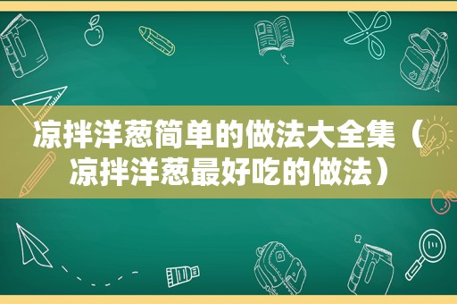 凉拌洋葱简单的做法大全集（凉拌洋葱最好吃的做法）