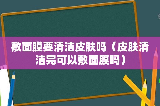 敷面膜要清洁皮肤吗（皮肤清洁完可以敷面膜吗）