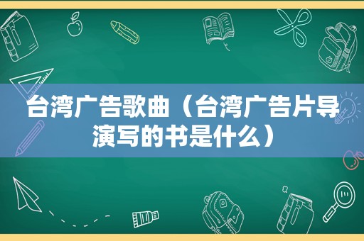 台湾广告歌曲（台湾广告片导演写的书是什么）