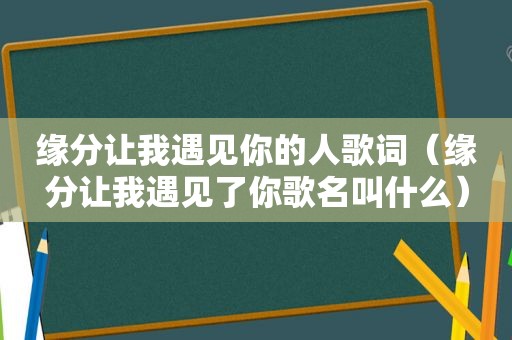 缘分让我遇见你的人歌词（缘分让我遇见了你歌名叫什么）