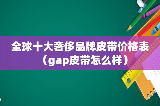 全球十大奢侈品牌皮带价格表（gap皮带怎么样）