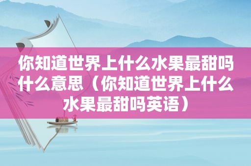 你知道世界上什么水果最甜吗什么意思（你知道世界上什么水果最甜吗英语）