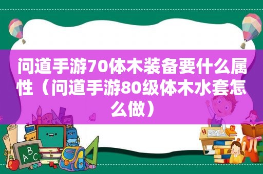 问道手游70体木装备要什么属性（问道手游80级体木水套怎么做）