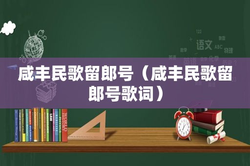 咸丰民歌留郎号（咸丰民歌留郎号歌词）