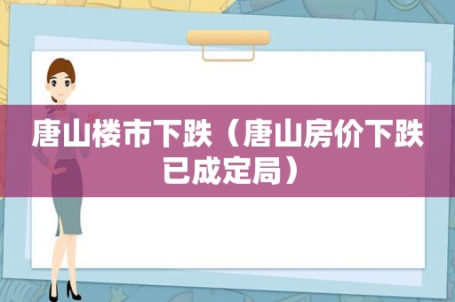 唐山楼市下跌（唐山房价下跌已成定局）