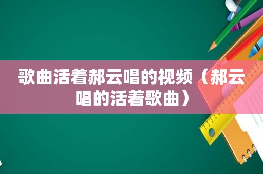 歌曲活着郝云唱的视频（郝云唱的活着歌曲）