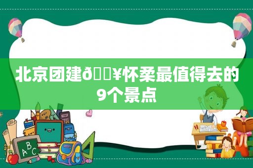 北京团建🔥怀柔最值得去的9个景点