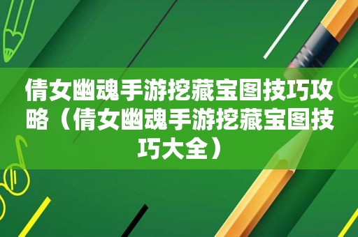 倩女幽魂手游挖藏宝图技巧攻略（倩女幽魂手游挖藏宝图技巧大全）