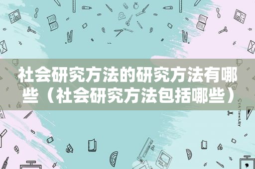 社会研究方法的研究方法有哪些（社会研究方法包括哪些）