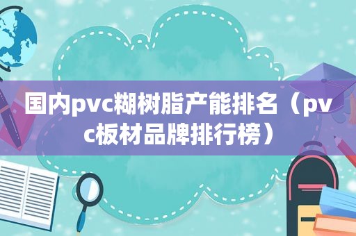 国内pvc糊树脂产能排名（pvc板材品牌排行榜）