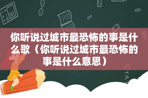 你听说过城市最恐怖的事是什么歌（你听说过城市最恐怖的事是什么意思）