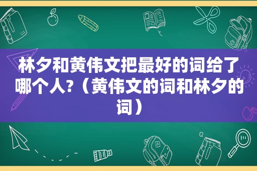 林夕和黄伟文把最好的词给了哪个人?（黄伟文的词和林夕的词）