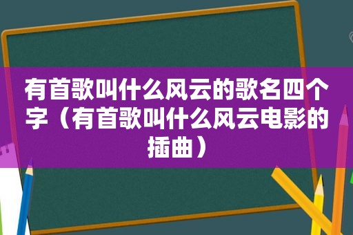 有首歌叫什么风云的歌名四个字（有首歌叫什么风云电影的插曲）