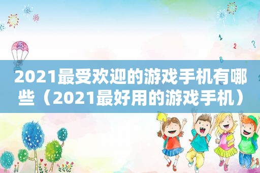 2021最受欢迎的游戏手机有哪些（2021最好用的游戏手机）