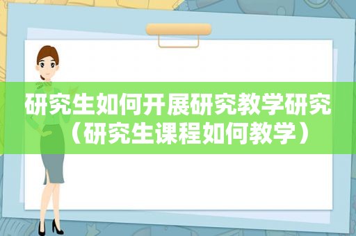 研究生如何开展研究教学研究（研究生课程如何教学）