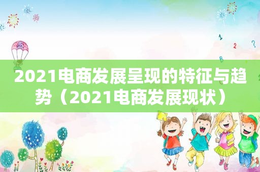 2021电商发展呈现的特征与趋势（2021电商发展现状）