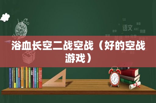 浴血长空二战空战（好的空战游戏）