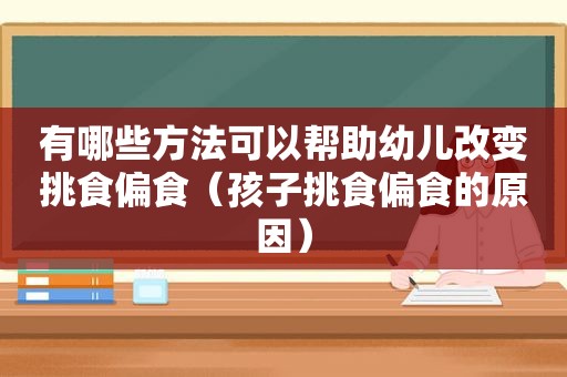 有哪些方法可以帮助幼儿改变挑食偏食（孩子挑食偏食的原因）