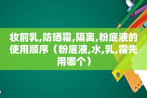 妆前乳,防晒霜,隔离,粉底液的使用顺序（粉底液,水,乳,霜先用哪个）