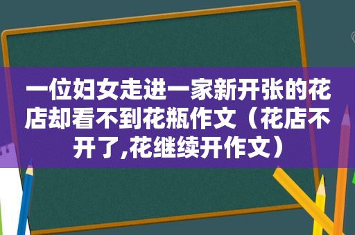 一位妇女走进一家新开张的花店却看不到花瓶作文（花店不开了,花继续开作文）