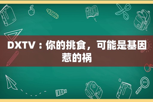 DXTV : 你的挑食，可能是基因惹的祸