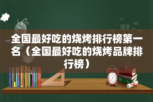 全国最好吃的烧烤排行榜第一名（全国最好吃的烧烤品牌排行榜）