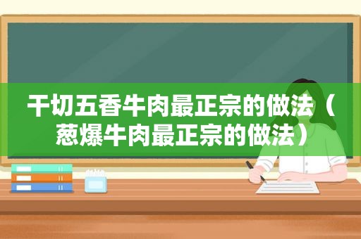 干切五香牛肉最正宗的做法（葱爆牛肉最正宗的做法）