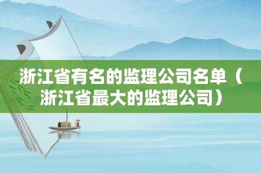 浙江省有名的监理公司名单（浙江省最大的监理公司）