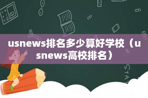 usnews排名多少算好学校（usnews高校排名）