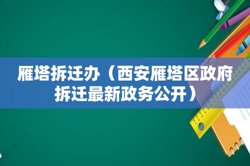 雁塔拆迁办（西安雁塔区 *** 拆迁最新政务公开）