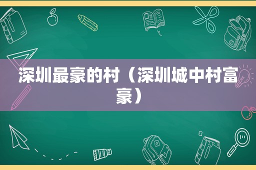 深圳最豪的村（深圳城中村富豪）